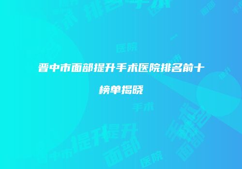 晋中市面部提升手术医院排名前十榜单揭晓