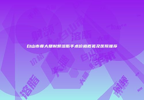 白山市瘦大腿射频溶脂手术价格概览及医院推荐