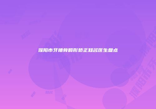 濮阳市牙槽骨畸形矫正知名医生盘点