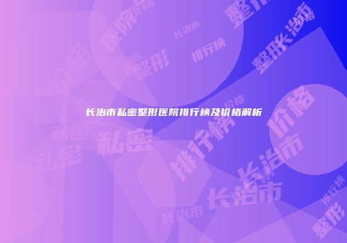 长治市私密整形医院排行榜及价格解析