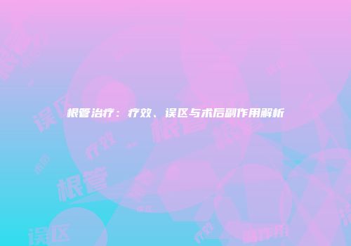 根管治疗：疗效、误区与术后副作用解析