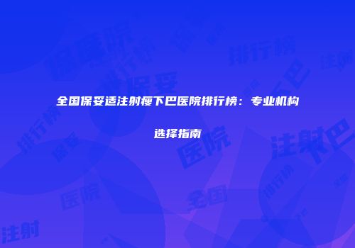 全国保妥适注射瘦下巴医院排行榜：专业机构选择指南