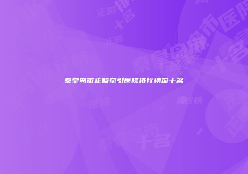 秦皇岛市正畸牵引医院排行榜前十名