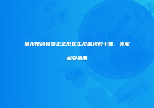 温州市颧骨矫正正形医生排名榜前十佳，美丽蜕变指南