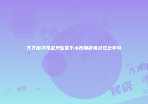 齐齐哈尔烤瓷牙整容手术费用解析及注意事项