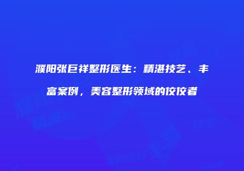 濮阳张巨祥整形医生：精湛技艺、丰富案例，美容整形领域的佼佼者