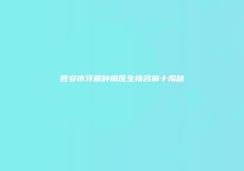 西安市牙龈种植医生排名前十揭秘