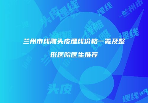 兰州市线雕头皮埋线价格一览及整形医院医生推荐