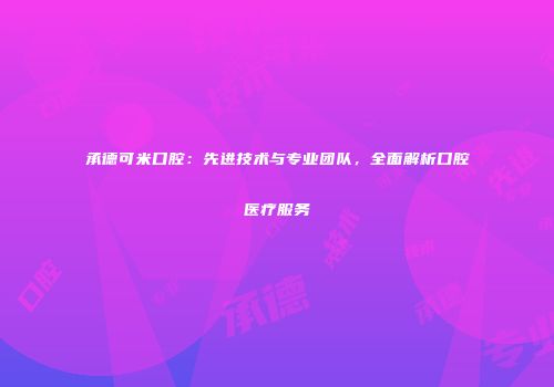 承德可米口腔：先进技术与专业团队，全面解析口腔医疗服务