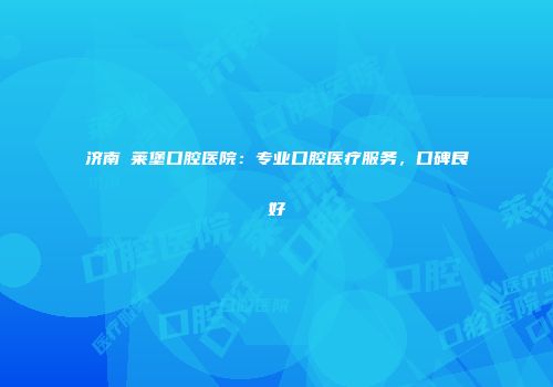 济南茀莱堡口腔医院：专业口腔医疗服务，口碑良好
