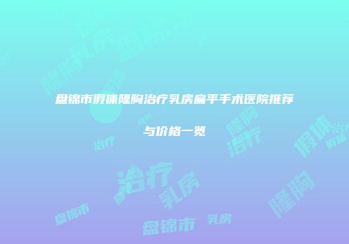 盘锦市假体隆胸治疗乳房扁平手术医院推荐与价格一览
