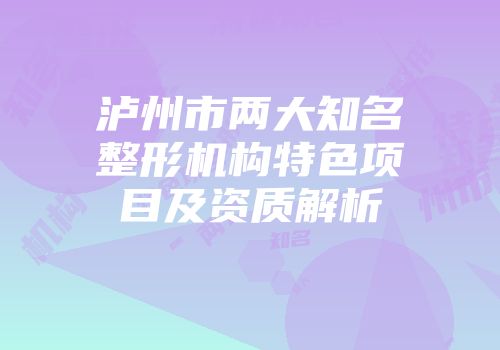 泸州市两大知名整形机构特色项目及资质解析