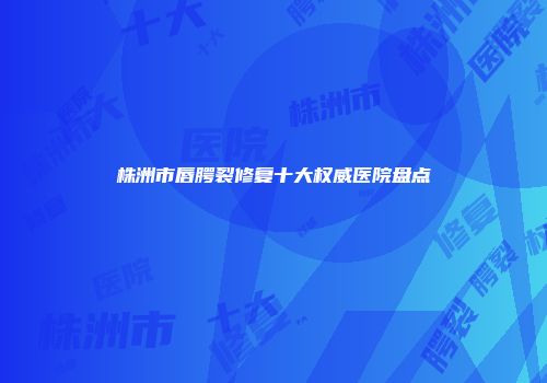 株洲市唇腭裂修复十大权威医院盘点