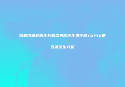 邯郸市偏颊侧生长智齿拔除医生排行榜TOP10前五名医生介绍