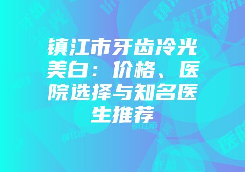 镇江市牙齿冷光美白：价格、医院选择与知名医生推荐