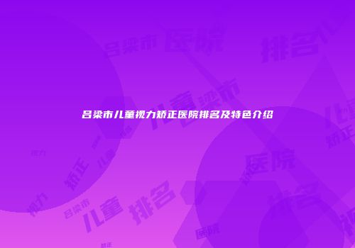 吕梁市儿童视力矫正医院排名及特色介绍