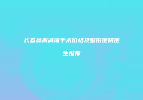 长春鼻翼减薄手术价格及整形医院医生推荐