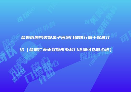 盐城市唇腭裂整鼻子医院口碑排行前十权威介绍（盐城仁美美容整形外科门诊部可以放心选）