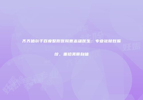齐齐哈尔千百度整形医院曹志雄医生：专业祛除妊娠纹，重拾美丽自信