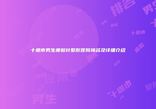 十堰市男生瘦脸针整形医院排名及详细介绍