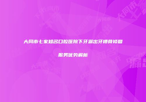 大同市七家知名口腔医院下牙漏出牙槽骨修复服务优势解析