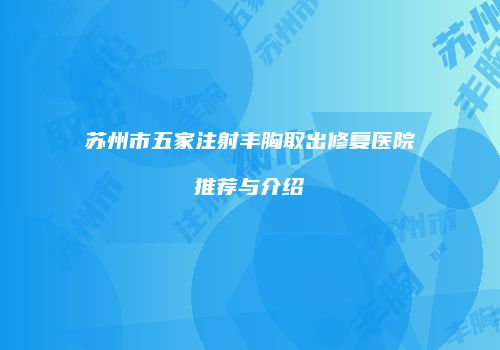 苏州市五家注射丰胸取出修复医院推荐与介绍