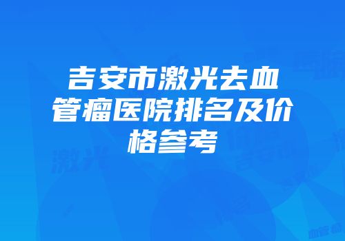 吉安市激光去血管瘤医院排名及价格参考
