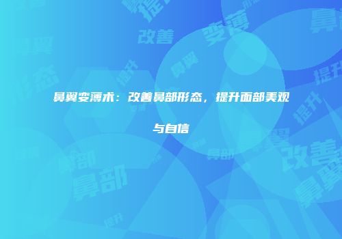 鼻翼变薄术：改善鼻部形态，提升面部美观与自信