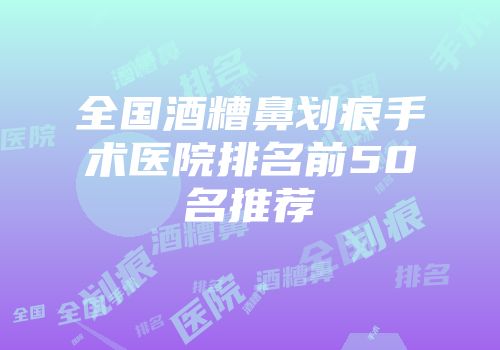 全国酒糟鼻划痕手术医院排名前50名推荐