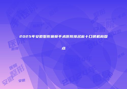 2025年安徽整形磨骨手术医院排名前十口碑机构盘点