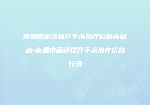 南昌市面部提升手术治疗价格表盘点-南昌市面部提升手术治疗价格行情