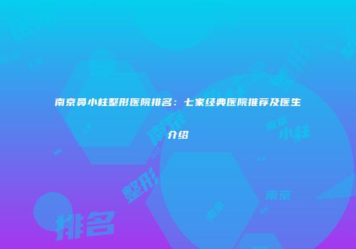 南京鼻小柱整形医院排名：七家经典医院推荐及医生介绍