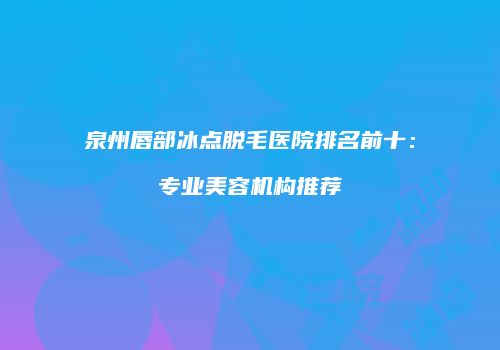 泉州唇部冰点脱毛医院排名前十：专业美容机构推荐