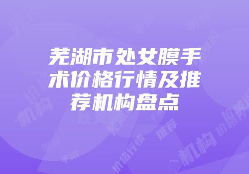 芜湖市处女膜手术价格行情及推荐机构盘点