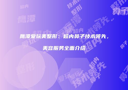 鹰潭爱玩美整形：超内鼻子技术领先，美容服务全面介绍