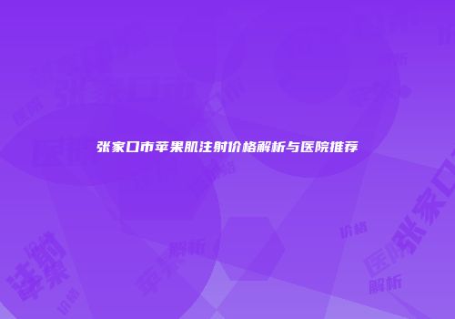 张家口市苹果肌注射价格解析与医院推荐