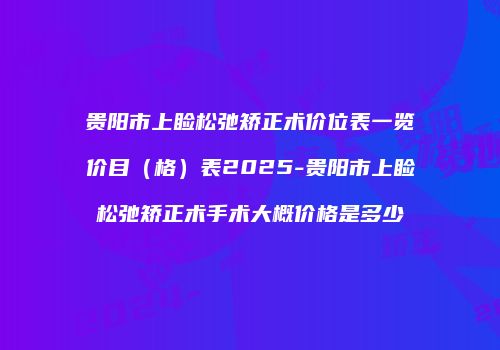 贵阳市上睑松弛矫正术价位表一览价目（格）表2025-贵阳市上睑松弛矫正术手术大概价格是多少