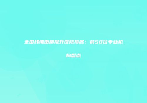 全国线雕面部提升医院排名：前50位专业机构盘点