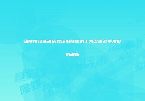 淄博市羟基磷灰石注射隆颏术十大名医及手术价格解析