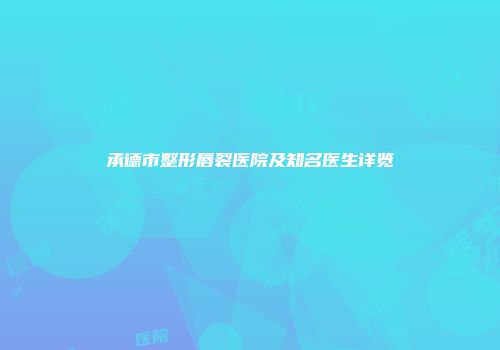 承德市整形唇裂医院及知名医生详览