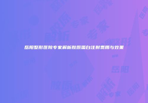 岳阳整形医院专家解析胶原蛋白注射费用与效果