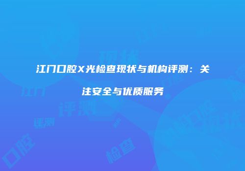 江门口腔X光检查现状与机构评测：关注安全与优质服务