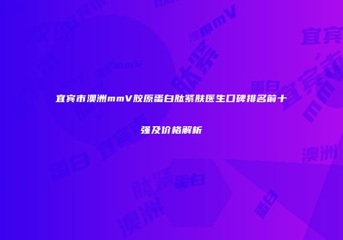 宜宾市澳洲mmV胶原蛋白肽紧肤医生口碑排名前十强及价格解析