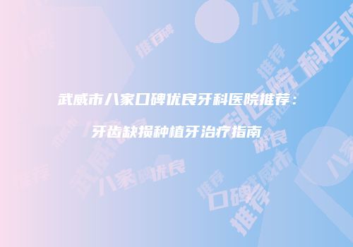 武威市八家口碑优良牙科医院推荐：牙齿缺损种植牙治疗指南