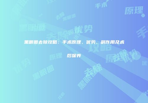 黑眼圈去除攻略：手术原理、优势、副作用及术后保养
