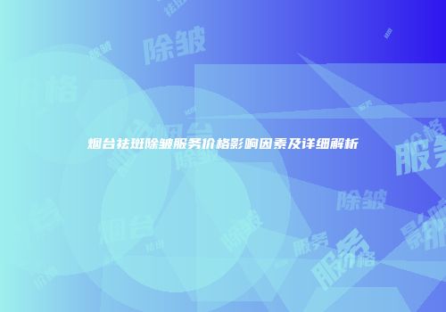 烟台祛斑除皱服务价格影响因素及详细解析