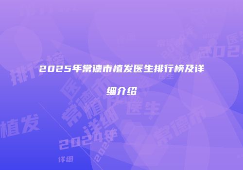 2025年常德市植发医生排行榜及详细介绍