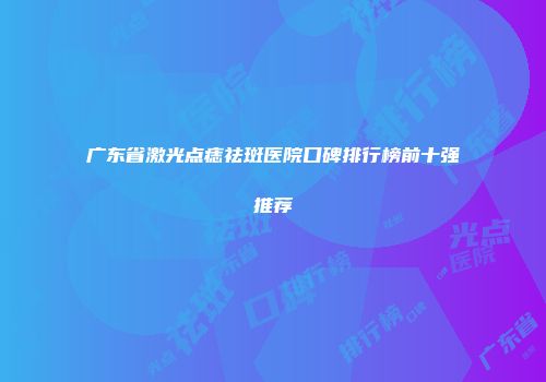 广东省激光点痣祛斑医院口碑排行榜前十强推荐