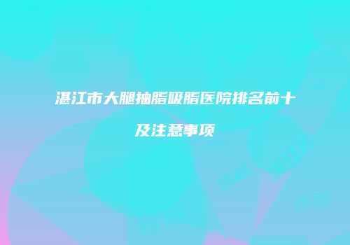 湛江市大腿抽脂吸脂医院排名前十及注意事项