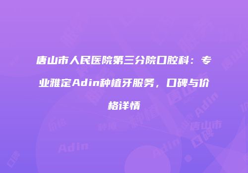 唐山市人民医院第三分院口腔科：专业雅定Adin种植牙服务，口碑与价格详情